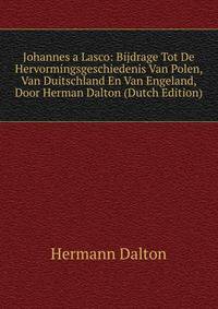 Johannes a Lasco: Bijdrage Tot De Hervormingsgeschiedenis Van Polen, Van Duitschland En Van Engeland, Door Herman Dalton (Dutch Edition)