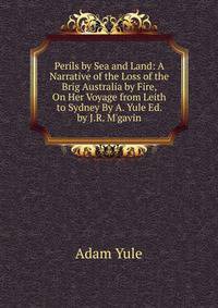 Perils by Sea and Land: A Narrative of the Loss of the Brig Australia by Fire, On Her Voyage from Leith to Sydney By A. Yule Ed. by J.R. M'gavin