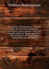 The Works of Shakespeare: Preface, Life, Etc. the Two Gentlemen of Verona. Love's Labour's Lost. the Comedy of Errors. Romeo and Juliet. the Taming of . of Venice. King Richard the Second. the Fi