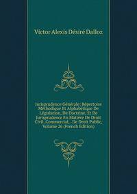 Jurisprudence Generale: Repertoire Methodique Et Alphabetique De Legislation, De Doctrine, Et De Jurisprudence En Matiere De Droit Civil, Commercial, . De Droit Public, Volume 26 (French Edition)