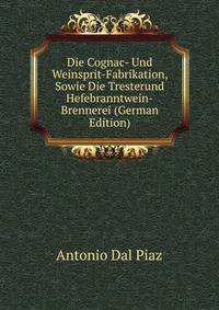 Die Cognac- Und Weinsprit-Fabrikation, Sowie Die Tresterund Hefebranntwein-Brennerei (German Edition)