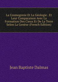 La Cosmogonie Et La Geologie . Et Leur Comparaison Avec La Formation Des Cieux Et De La Terre Selon La Genese (French Edition)