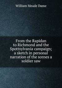 From the Rapidan to Richmond and the Spottsylvania campaign; a sketch in personal narration of the scenes a soldier saw