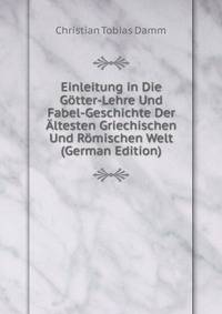 Einleitung in Die Gotter-Lehre Und Fabel-Geschichte Der Altesten Griechischen Und Romischen Welt (German Edition)