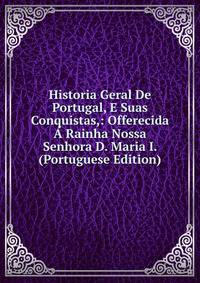 Historia Geral De Portugal, E Suas Conquistas,: Offerecida A Rainha Nossa Senhora D. Maria I. (Portuguese Edition)