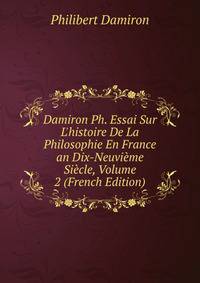 Damiron Ph. Essai Sur L'histoire De La Philosophie En France an Dix-Neuvi?me Si?cle, Volume 2 (French Edition)