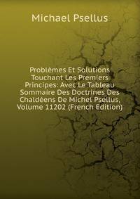 Problemes Et Solutions Touchant Les Premiers Principes: Avec Le Tableau Sommaire Des Doctrines Des Chaldeens De Michel Psellus, Volume 11202 (French Edition)