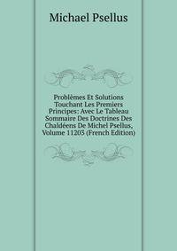 Problemes Et Solutions Touchant Les Premiers Principes: Avec Le Tableau Sommaire Des Doctrines Des Chaldeens De Michel Psellus, Volume 11203 (French Edition)