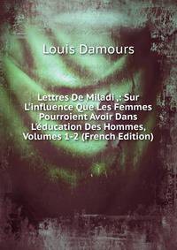 Lettres De Miladi ,: Sur L'influence Que Les Femmes Pourroient Avoir Dans L'?ducation Des Hommes, Volumes 1-2 (French Edition)