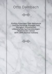 Funfzig Gutachten Uber Nachdruck Und Nachbildung: Erstattet Vom Koniglich Preussischen Litterarischen Sachverstandigen-Verein in Den Jahren 1874-1899 (German Edition)