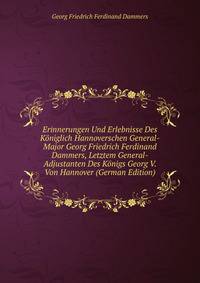 Erinnerungen Und Erlebnisse Des Koniglich Hannoverschen General-Major Georg Friedrich Ferdinand Dammers, Letztem General-Adjustanten Des Konigs Georg V. Von Hannover (German Edition)