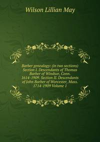 Barber genealogy: (in two sections) Section I. Descendants of Thomas Barber of Windsor, Conn. 1614-1909. Section II. Descendants of John Barber of Worcester, Mass. 1714-1909 Volume 1