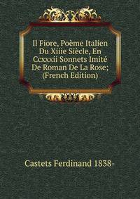 Il Fiore, Poeme Italien Du Xiiie Siecle, En Ccxxxii Sonnets Imite De Roman De La Rose; (French Edition)