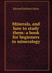 Minerals, and how to study them: a book for beginners in mineralogy