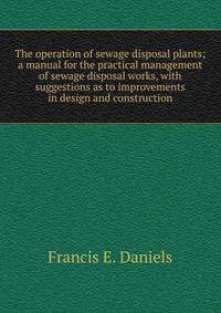 The operation of sewage disposal plants; a manual for the practical management of sewage disposal works, with suggestions as to improvements in design and construction