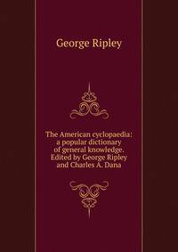 The American cyclopaedia: a popular dictionary of general knowledge. Edited by George Ripley and Charles A. Dana