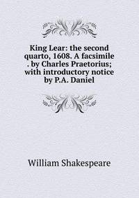 King Lear: the second quarto, 1608. A facsimile . by Charles Praetorius; with introductory notice by P.A. Daniel