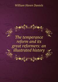 The temperance reform and its great reformers: an illustrated history