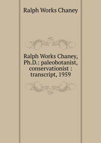 Ralph Works Chaney, Ph.D.: paleobotanist, conservationist : transcript, 1959