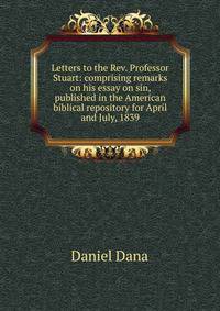 Letters to the Rev. Professor Stuart: comprising remarks on his essay on sin, published in the American biblical repository for April and July, 1839