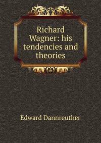 Richard Wagner: his tendencies and theories