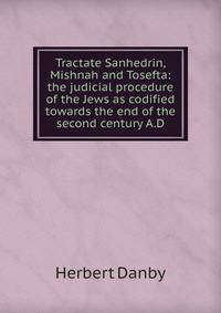 Tractate Sanhedrin, Mishnah and Tosefta: the judicial procedure of the Jews as codified towards the end of the second century A.D.
