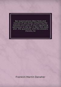 Bar examinations (New York) and courses of law study: containing the statutes and rules of court regulating admission to the bar in New York state and . the questions, with the answers thereto, he