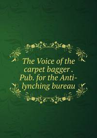 The Voice of the carpet bagger . Pub. for the Anti-lynching bureau