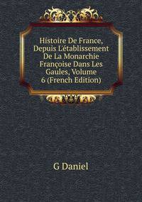 Histoire De France, Depuis L'?tablissement De La Monarchie Fran?oise Dans Les Gaules, Volume 6 (French Edition)