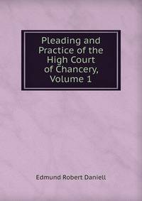 Pleading and Practice of the High Court of Chancery, Volume 1