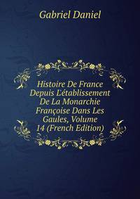 Histoire De France Depuis L'?tablissement De La Monarchie Fran?oise Dans Les Gaules, Volume 14 (French Edition)
