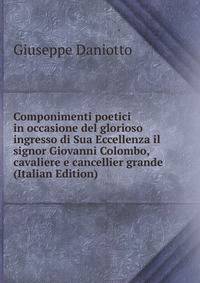 Componimenti poetici in occasione del glorioso ingresso di Sua Eccellenza il signor Giovanni Colombo, cavaliere e cancellier grande (Italian Edition)
