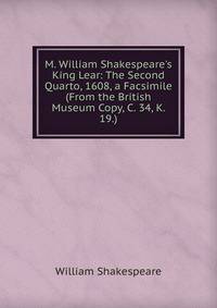 M. William Shakespeare's King Lear: The Second Quarto, 1608, a Facsimile (From the British Museum Copy, C. 34, K. 19.)
