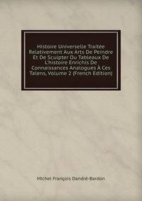 Histoire Universelle Trait?e Relativement Aux Arts De Peindre Et De Sculpter Ou Tableaux De L'histoire Enrichis De Connaissances Analogues ? Ces Talens, Volume 2 (French Edition)