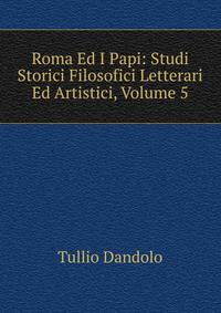 Roma Ed I Papi: Studi Storici Filosofici Letterari Ed Artistici, Volume 5
