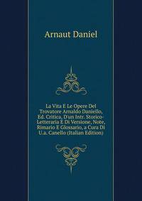 La Vita E Le Opere Del Trovatore Arnaldo Daniello, Ed. Critica, D'un Intr. Storico-Letteraria E Di Versione, Note, Rimario E Glossario, a Cura Di U.a. Canello (Italian Edition)