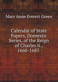 Calendar of State Papers, Domestic Series, of the Reign of Charles Ii., 1660-1685 .