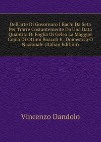 Dell'arte Di Govornaro I Bachi Da Seta Per Trarre Costantemente Da Una Data Quantita Di Foglia Di Gelso La Maggior Copia Di Ottimi Bozzoli E . Domestica O Nazionale (Italian Edition)