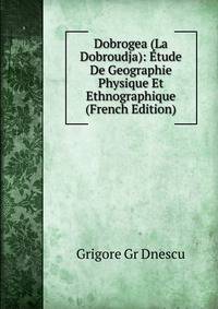 Dobrogea (La Dobroudja): Etude De Geographie Physique Et Ethnographique (French Edition)