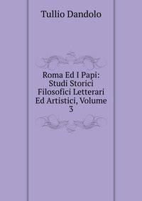 Roma Ed I Papi: Studi Storici Filosofici Letterari Ed Artistici, Volume 3