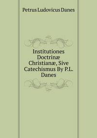 Institutiones Doctrin? Christian?, Sive Catechismus By P.L. Danes.