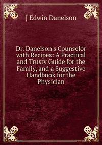 Dr. Danelson's Counselor with Recipes: A Practical and Trusty Guide for the Family, and a Suggestive Handbook for the Physician