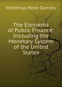 The Elements of Public Finance: Including the Monetary System of the United States