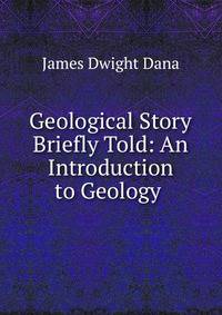 Geological Story Briefly Told: An Introduction to Geology .