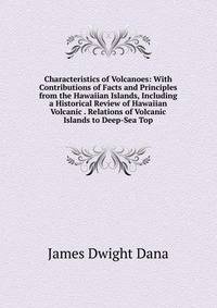 Characteristics of Volcanoes: With Contributions of Facts and Principles from the Hawaiian Islands, Including a Historical Review of Hawaiian Volcanic . Relations of Volcanic Islands to Deep-Sea Top