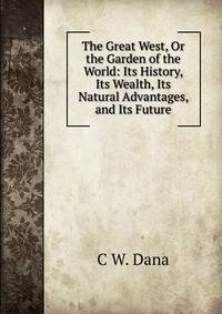 The Great West, Or the Garden of the World: Its History, Its Wealth, Its Natural Advantages, and Its Future