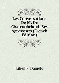 Les Conversations De M. De Chateaubriand: Ses Agresseurs (French Edition)
