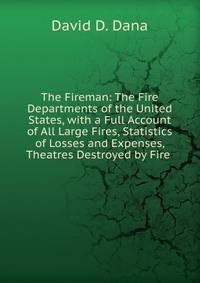 The Fireman: The Fire Departments of the United States, with a Full Account of All Large Fires, Statistics of Losses and Expenses, Theatres Destroyed by Fire .