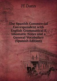 The Spanish Commercial Correspondent with English Grammatical E Idiomatic Notes and a General Vocabulary (Spanish Edition)