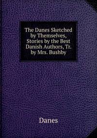 The Danes Sketched by Themselves, Stories by the Best Danish Authors, Tr. by Mrs. Bushby